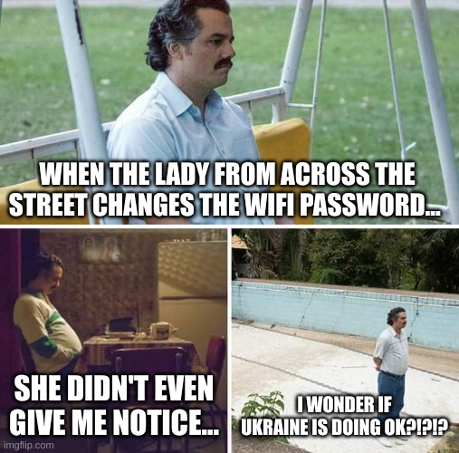 LOST WIFI PASSWPRD | WHEN THE LADY FROM ACROSS THE STREET CHANGES THE WIFI PASSWORD... SHE DIDN'T EVEN GIVE ME NOTICE... I WONDER IF UKRAINE IS DOING OK?!?!? | image tagged in memes,sad pablo escobar | made w/ Imgflip meme maker