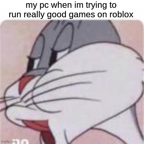 help | my pc when im trying to run really good games on roblox | image tagged in no bugs bunny | made w/ Imgflip meme maker