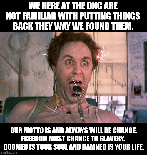 WE HERE AT THE DNC ARE NOT FAMILIAR WITH PUTTING THINGS BACK THEY WAY WE FOUND THEM. OUR MOTTO IS AND ALWAYS WILL BE CHANGE.
FREEDOM MUST CH | made w/ Imgflip meme maker