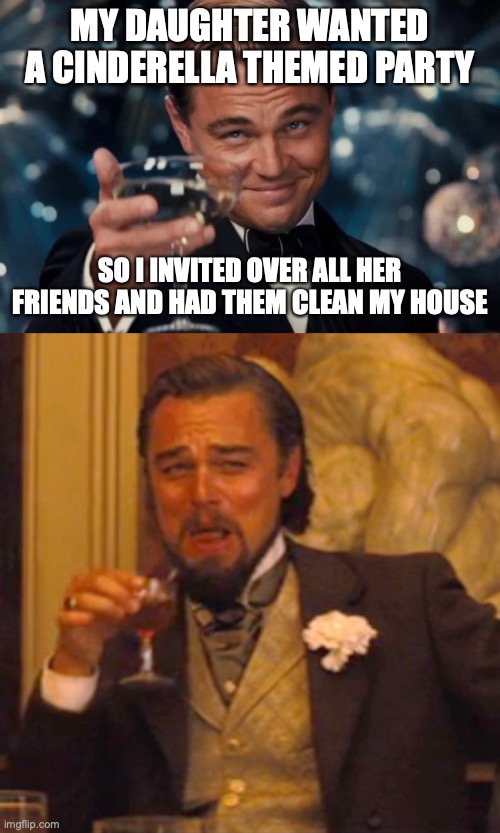 MY DAUGHTER WANTED A CINDERELLA THEMED PARTY; SO I INVITED OVER ALL HER FRIENDS AND HAD THEM CLEAN MY HOUSE | image tagged in memes,leonardo dicaprio cheers,laughing leo | made w/ Imgflip meme maker