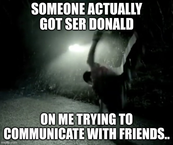 Yeet | SOMEONE ACTUALLY GOT SER DONALD; ON ME TRYING TO COMMUNICATE WITH FRIENDS.. | image tagged in yeet | made w/ Imgflip meme maker