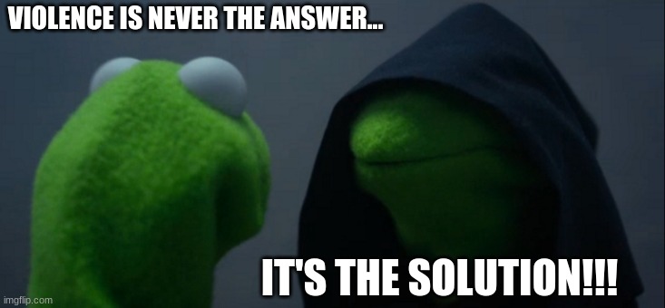 Evil Kermit Meme | VIOLENCE IS NEVER THE ANSWER... IT'S THE SOLUTION!!! | image tagged in memes,evil kermit | made w/ Imgflip meme maker
