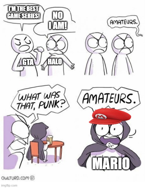 Amateurs | I'M THE BEST GAME SERIES! NO I AM! HALO; GTA; MARIO | image tagged in amateurs,im not sure if im the only one | made w/ Imgflip meme maker