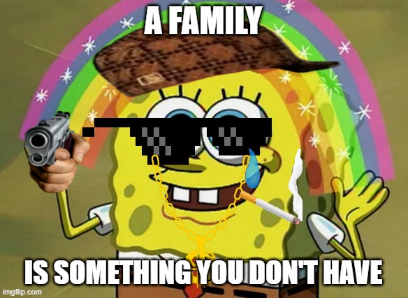hehe | A FAMILY; IS SOMETHING YOU DON'T HAVE | image tagged in memes,imagination spongebob | made w/ Imgflip meme maker