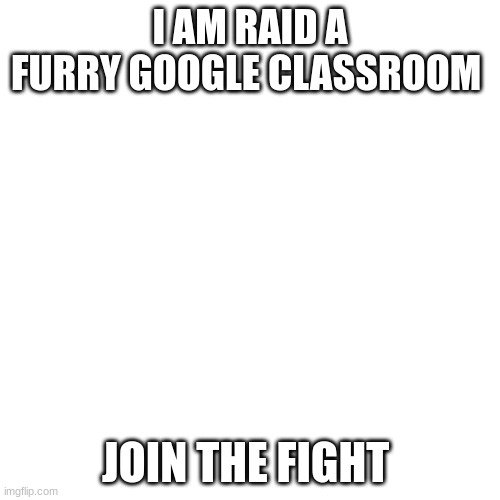 help the raid | I AM RAID A FURRY GOOGLE CLASSROOM; JOIN THE FIGHT | image tagged in memes,blank transparent square | made w/ Imgflip meme maker