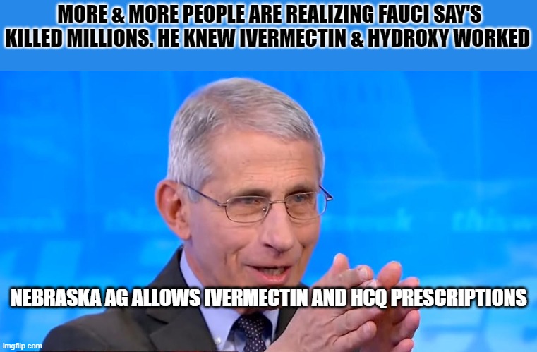 YOU should DISAPPEAR DOC the jig is up. | MORE & MORE PEOPLE ARE REALIZING FAUCI SAY'S KILLED MILLIONS. HE KNEW IVERMECTIN & HYDROXY WORKED; NEBRASKA AG ALLOWS IVERMECTIN AND HCQ PRESCRIPTIONS | image tagged in dr fauci 2020 | made w/ Imgflip meme maker