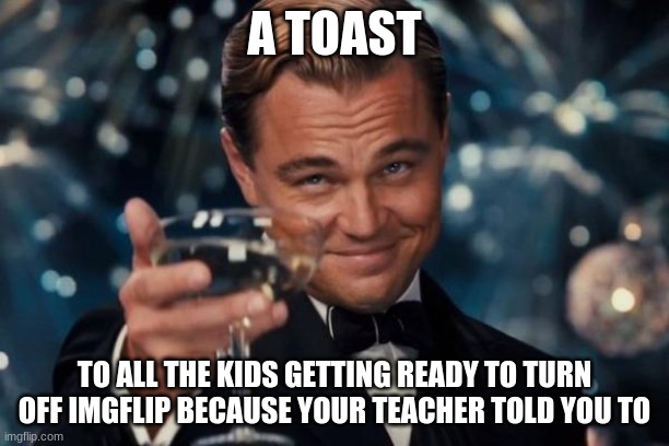 Leonardo Dicaprio Cheers | A TOAST; TO ALL THE KIDS GETTING READY TO TURN OFF IMGFLIP BECAUSE YOUR TEACHER TOLD YOU TO | image tagged in memes,leonardo dicaprio cheers | made w/ Imgflip meme maker