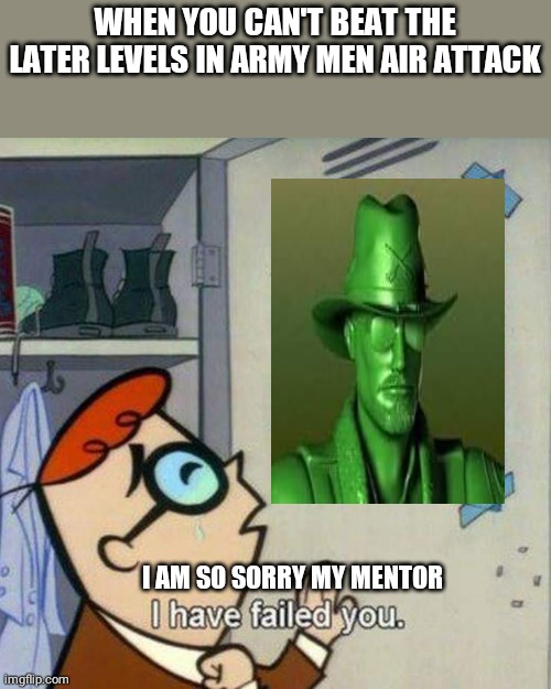 WHEN YOU CAN'T BEAT THE LATER LEVELS IN ARMY MEN AIR ATTACK; I AM SO SORRY MY MENTOR | made w/ Imgflip meme maker