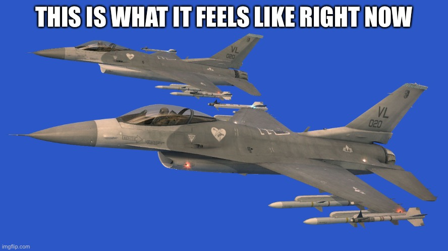 2 Jets | THIS IS WHAT IT FEELS LIKE RIGHT NOW | image tagged in 2 jets | made w/ Imgflip meme maker