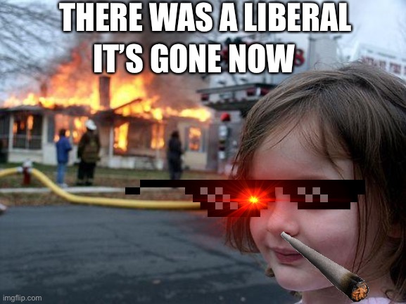 Disaster Girl | THERE WAS A LIBERAL; IT’S GONE NOW | image tagged in memes,disaster girl | made w/ Imgflip meme maker