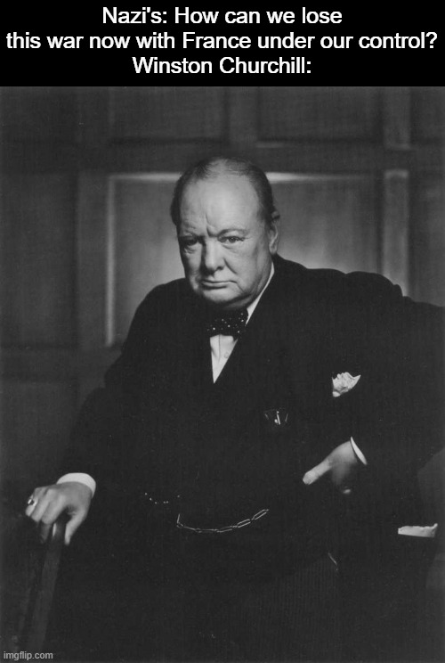 If Churchill never came into power, WW2 would end with France taken and possibly a British invasion after the war | Nazi's: How can we lose this war now with France under our control?
Winston Churchill: | image tagged in winston churchill,ww2 | made w/ Imgflip meme maker