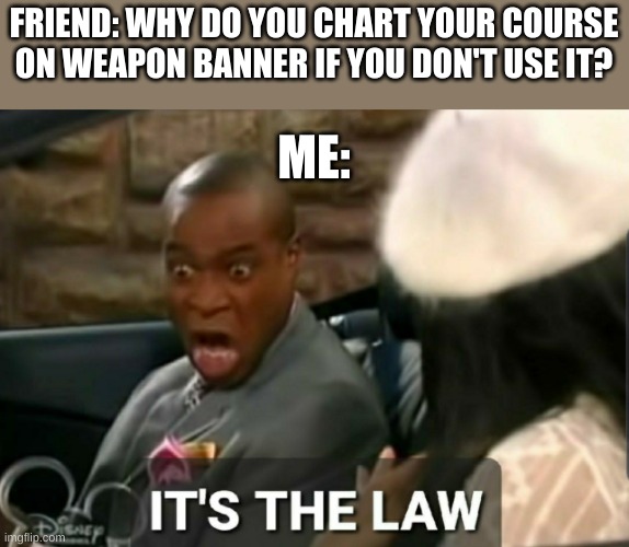 I hate alerts | FRIEND: WHY DO YOU CHART YOUR COURSE ON WEAPON BANNER IF YOU DON'T USE IT? ME: | image tagged in it's the law | made w/ Imgflip meme maker