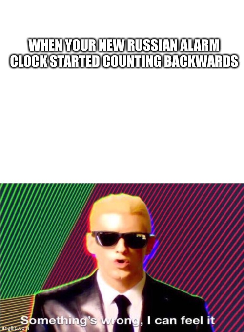 WHEN YOUR NEW RUSSIAN ALARM CLOCK STARTED COUNTING BACKWARDS | image tagged in blank white template,something s wrong | made w/ Imgflip meme maker