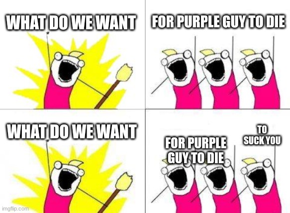 What Do We Want | WHAT DO WE WANT; FOR PURPLE GUY TO DIE; WHAT DO WE WANT; TO SUCK YOU; FOR PURPLE GUY TO DIE | image tagged in memes,what do we want | made w/ Imgflip meme maker