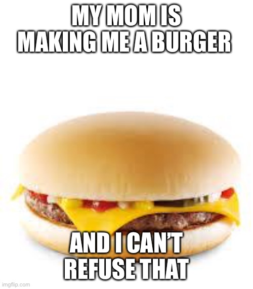 I can’t refuse junk food #American | MY MOM IS MAKING ME A BURGER; AND I CAN’T REFUSE THAT | image tagged in cheeseburger | made w/ Imgflip meme maker