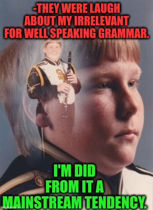 PTSD Clarinet Boy Meme | -THEY WERE LAUGH ABOUT MY IRRELEVANT FOR WELL SPEAKING GRAMMAR. I'M DID FROM IT A MAINSTREAM TENDENCY. | image tagged in memes,ptsd clarinet boy | made w/ Imgflip meme maker