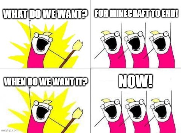The first meme in this stream. | WHAT DO WE WANT? FOR MINECRAFT TO END! NOW! WHEN DO WE WANT IT? | image tagged in memes,what do we want,president_joe_biden | made w/ Imgflip meme maker