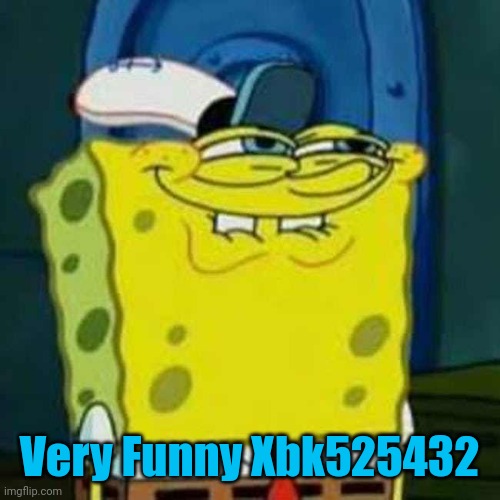 HEHEHE | Very Funny Xbk525432 | image tagged in hehehe | made w/ Imgflip meme maker
