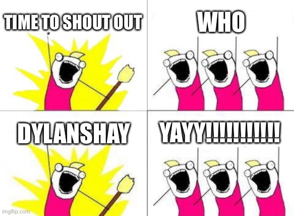 What Do We Want | TIME TO SHOUT OUT; WHO; DYLANSHAY; YAYY!!!!!!!!!!! | image tagged in memes,what do we want | made w/ Imgflip meme maker