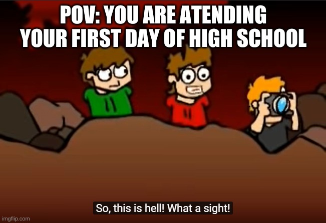first day of high school is like | POV: YOU ARE ATENDING YOUR FIRST DAY OF HIGH SCHOOL | image tagged in so this is hell | made w/ Imgflip meme maker