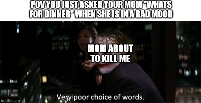 Im hungy |  POV YOU JUST ASKED YOUR MOM "WHATS FOR DINNER" WHEN SHE IS IN A BAD MOOD; MOM ABOUT TO KILL ME | image tagged in very poor choice of words | made w/ Imgflip meme maker