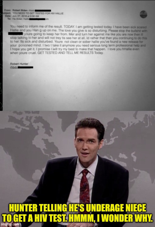 Hunter laptop email | HUNTER TELLING HE'S UNDERAGE NIECE TO GET A HIV TEST. HMMM, I WONDER WHY. | image tagged in norm macdonald weekend update,joe biden,pedophile | made w/ Imgflip meme maker