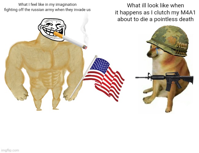 War | What I feel like in my imagination fighting off the russian army when they invade us; What ill look like when it happens as I clutch my M4A1 about to die a pointless death | image tagged in memes,buff doge vs cheems | made w/ Imgflip meme maker
