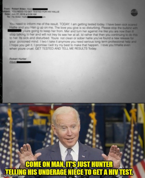 Hunter laptop email to underage niece about getting a HIV test | COME ON MAN, IT'S JUST HUNTER TELLING HIS UNDERAGE NIECE TO GET A HIV TEST. | image tagged in cocky joe biden,joe biden,pedophile,hiv,aids,corruption | made w/ Imgflip meme maker