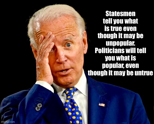 Political Statement | Statesmen tell you what is true even though it may be unpopular. Politicians will tell you what is popular, even though it may be untrue | image tagged in politics,statesmen,honesty,corruption | made w/ Imgflip meme maker