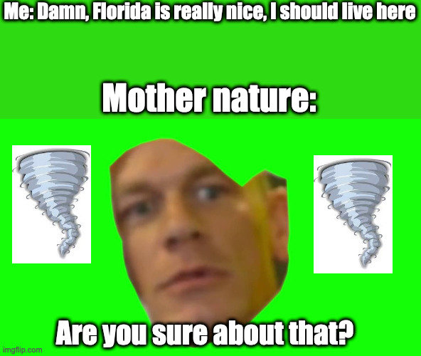 Mother Nature says otherwise | Me: Damn, Florida is really nice, I should live here; Mother nature:; Are you sure about that? | image tagged in are you sure about that cena | made w/ Imgflip meme maker