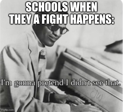 SCHOOLS WHEN THEY A FIGHT HAPPENS: | image tagged in im gonna pretend i didn't see that | made w/ Imgflip meme maker