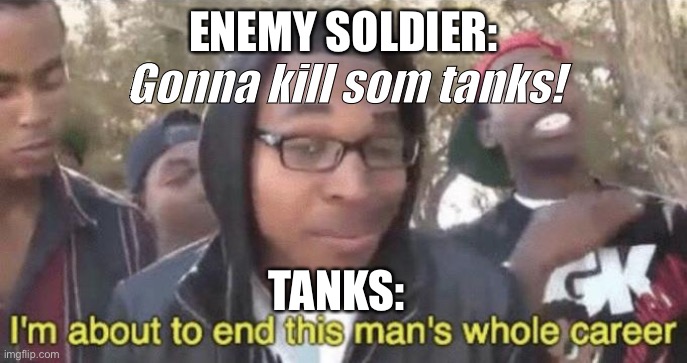 I’m about to end this man’s whole career | ENEMY SOLDIER:; Gonna kill som tanks! TANKS: | image tagged in i m about to end this man s whole career,tanks,military | made w/ Imgflip meme maker