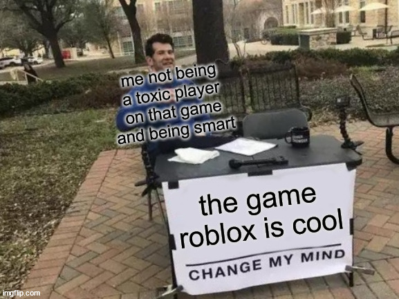 what i think | the game roblox is cool me not being a toxic player on that game and being smart | image tagged in memes,change my mind | made w/ Imgflip meme maker