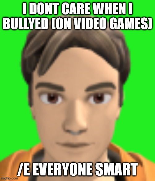 H E A D | I DONT CARE WHEN I BULLYED (ON VIDEO GAMES); /E EVERYONE SMART | image tagged in h e a d | made w/ Imgflip meme maker