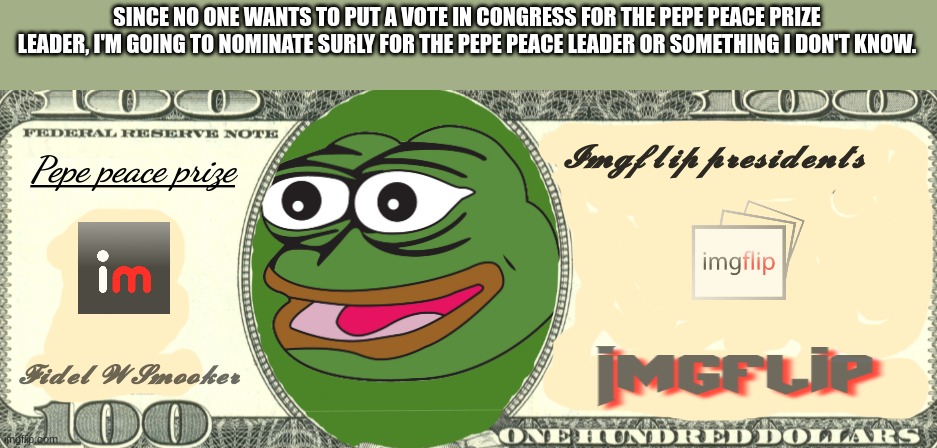 Pepe peace prize real! | SINCE NO ONE WANTS TO PUT A VOTE IN CONGRESS FOR THE PEPE PEACE PRIZE LEADER, I'M GOING TO NOMINATE SURLY FOR THE PEPE PEACE LEADER OR SOMETHING I DON'T KNOW. | image tagged in pepe peace prize real | made w/ Imgflip meme maker