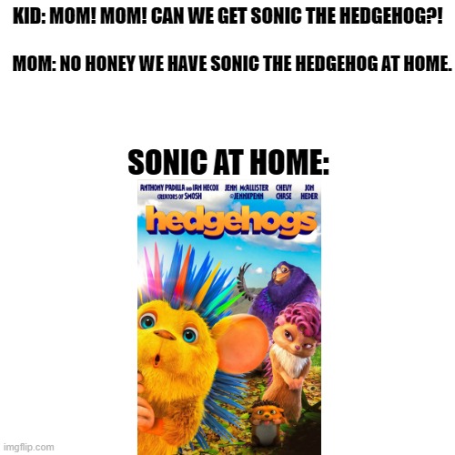 Sonic the hedgehog. | KID: MOM! MOM! CAN WE GET SONIC THE HEDGEHOG?! MOM: NO HONEY WE HAVE SONIC THE HEDGEHOG AT HOME. SONIC AT HOME: | image tagged in memes,blank transparent square | made w/ Imgflip meme maker