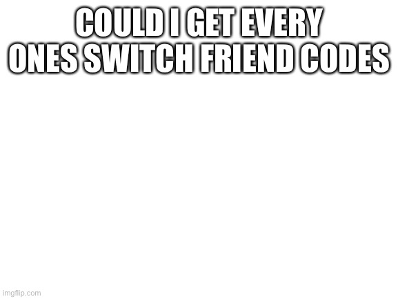 Blank White Template | COULD I GET EVERY ONES SWITCH FRIEND CODES | image tagged in blank white template | made w/ Imgflip meme maker