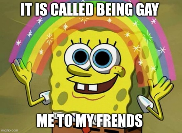 gay | IT IS CALLED BEING GAY; ME TO MY FRIENDS | image tagged in memes,imagination spongebob | made w/ Imgflip meme maker