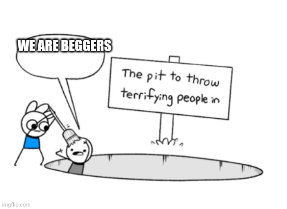 Beggers be like |  WE ARE BEGGERS | image tagged in the pit to throw terrifying people in | made w/ Imgflip meme maker