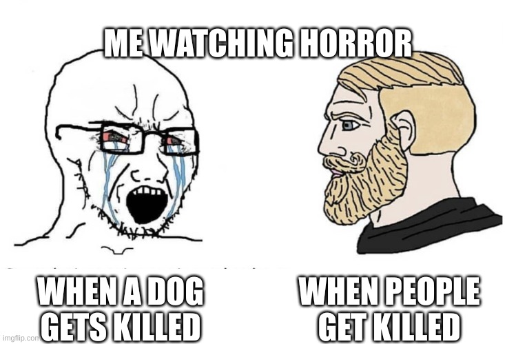 Doggo sad | ME WATCHING HORROR; WHEN PEOPLE GET KILLED; WHEN A DOG GETS KILLED | image tagged in soyboy vs yes chad | made w/ Imgflip meme maker