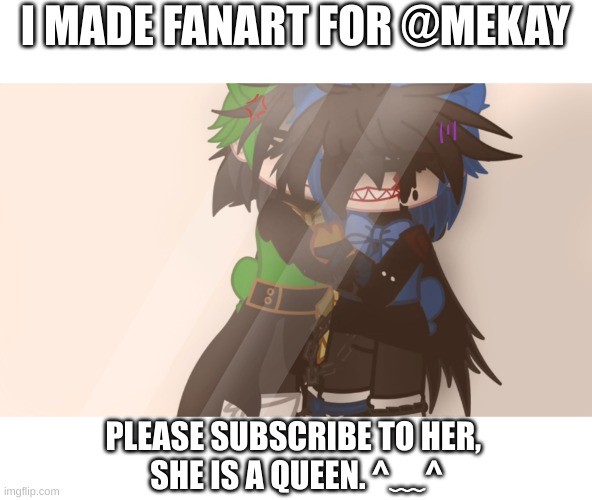 I MADE FANART FOR @MEKAY; PLEASE SUBSCRIBE TO HER, 
SHE IS A QUEEN. ^﹏^ | image tagged in fan art | made w/ Imgflip meme maker