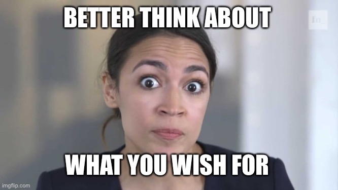Crazy Alexandria Ocasio-Cortez | BETTER THINK ABOUT WHAT YOU WISH FOR | image tagged in crazy alexandria ocasio-cortez | made w/ Imgflip meme maker