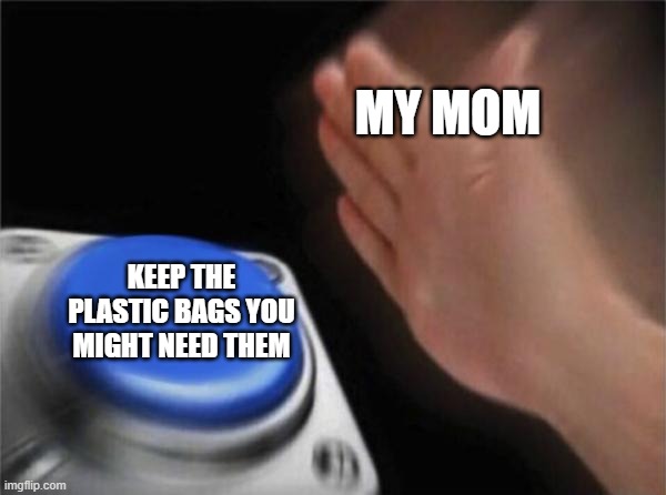 Blank Nut Button | MY MOM; KEEP THE PLASTIC BAGS YOU MIGHT NEED THEM | image tagged in memes,blank nut button | made w/ Imgflip meme maker
