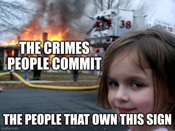 Disaster Girl Meme | THE CRIMES PEOPLE COMMIT THE PEOPLE THAT OWN THIS SIGN | image tagged in memes,disaster girl | made w/ Imgflip meme maker