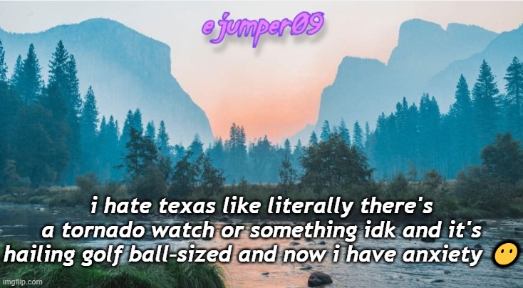 spr*ng | i hate texas like literally there's a tornado watch or something idk and it's hailing golf ball-sized and now i have anxiety 😶 | image tagged in - ejumper09 - template | made w/ Imgflip meme maker