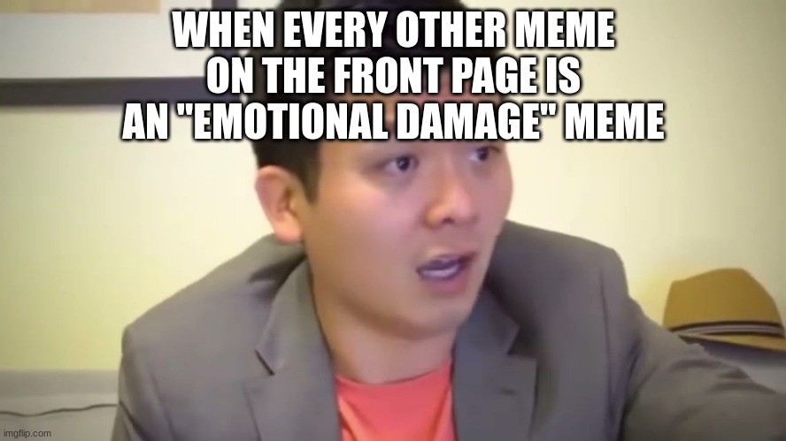 Emotional Damage | WHEN EVERY OTHER MEME ON THE FRONT PAGE IS AN "EMOTIONAL DAMAGE" MEME | image tagged in emotional damage | made w/ Imgflip meme maker