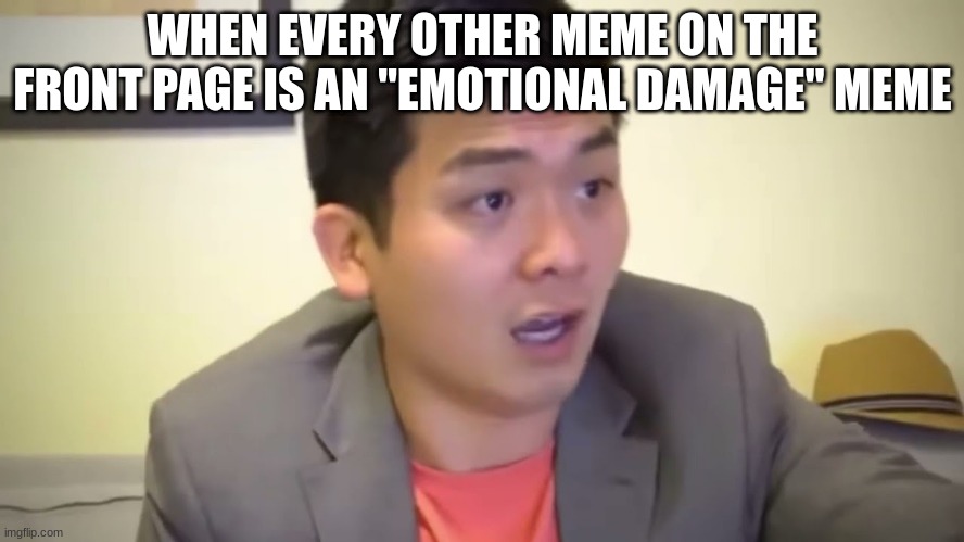 Emotional Damage | WHEN EVERY OTHER MEME ON THE FRONT PAGE IS AN "EMOTIONAL DAMAGE" MEME | image tagged in emotional damage | made w/ Imgflip meme maker