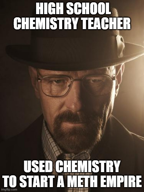 Walter White |  HIGH SCHOOL CHEMISTRY TEACHER; USED CHEMISTRY TO START A METH EMPIRE | image tagged in walter white | made w/ Imgflip meme maker