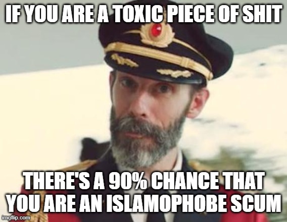 If You Are A Toxic Piece Of Shit, There's A 90% Chance That You Are An Islamophobe Scum | IF YOU ARE A TOXIC PIECE OF SHIT; THERE'S A 90% CHANCE THAT YOU ARE AN ISLAMOPHOBE SCUM | image tagged in captain obvious,toxic,islamophobia,shit,scum,scumbag | made w/ Imgflip meme maker