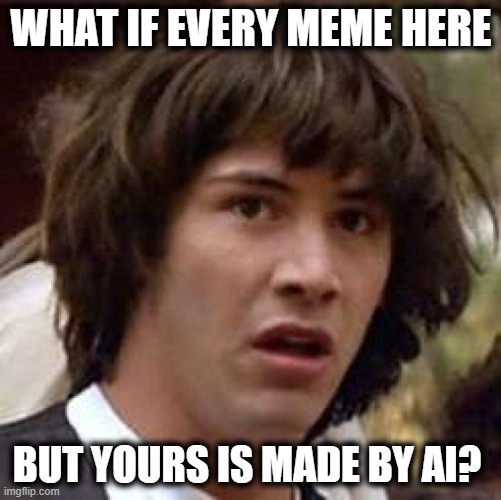 Conspiracy Keanu |  WHAT IF EVERY MEME HERE; BUT YOURS IS MADE BY AI? | image tagged in memes,funny,conspiracy keanu,imgflip,imgflip users,meanwhile on imgflip | made w/ Imgflip meme maker